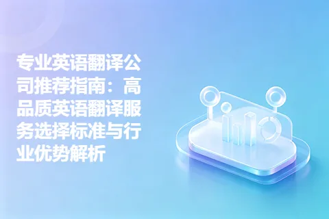 专业英语翻译公司推荐指南：高品质英语翻译服务选择标准与行业优势解析