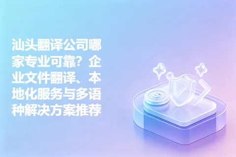 汕头翻译公司哪家专业可靠？企业文件翻译、本地化服务与多语种解决方案推荐