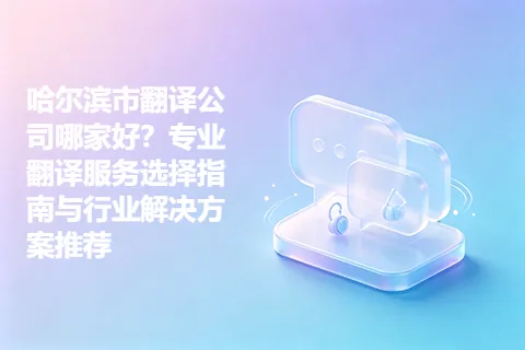 哈尔滨市翻译公司哪家好？专业翻译服务选择指南与行业解决方案推荐