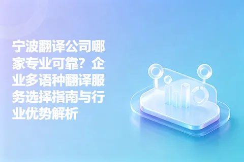 宁波翻译公司哪家专业可靠？企业多语种翻译服务选择指南与行业优势解析
