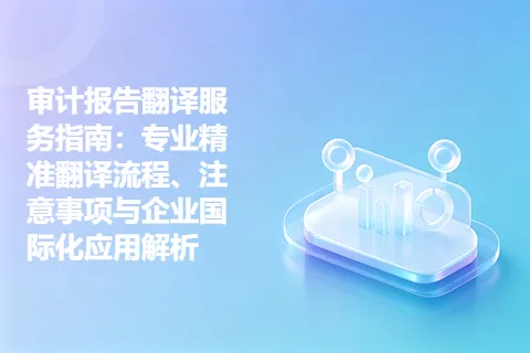 审计报告翻译服务指南：专业精准翻译流程、注意事项与企业国际化应用解析