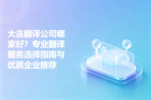 大连翻译公司哪家好？专业翻译服务选择指南与优质企业推荐