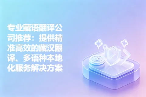 专业藏语翻译公司推荐：提供精准高效的藏汉翻译、多语种本地化服务解决方案