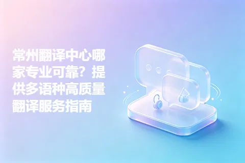 常州翻译中心哪家专业可靠？提供多语种高质量翻译服务指南