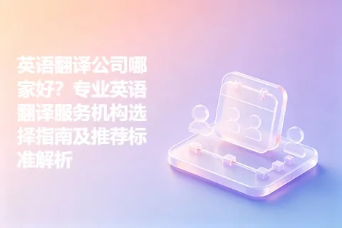 英语翻译公司哪家好？专业英语翻译服务机构选择指南及推荐标准解析
