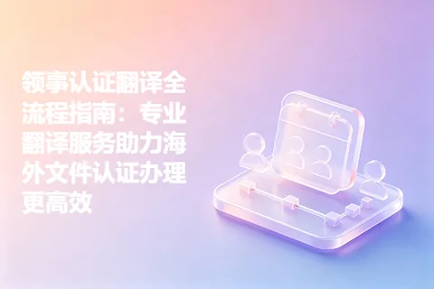 领事认证翻译全流程指南：专业翻译服务助力海外文件认证办理更高效