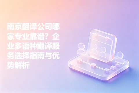 南京翻译公司哪家专业靠谱？企业多语种翻译服务选择指南与优势解析