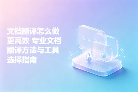 文档翻译怎么做更高效 专业文档翻译方法与工具选择指南