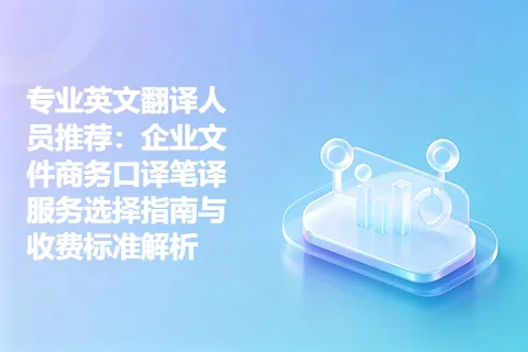 专业英文翻译人员推荐：企业文件商务口译笔译服务选择指南与收费标准解析