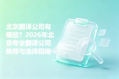北京翻译公司有哪些？2026年北京专业翻译公司推荐与选择指南