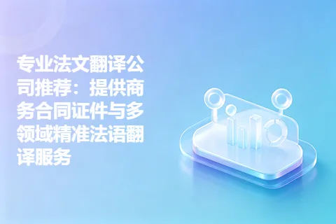 专业法文翻译公司推荐：提供商务合同证件与多领域精准法语翻译服务