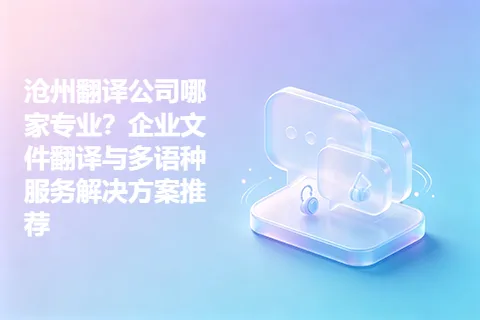 沧州翻译公司哪家专业？企业文件翻译与多语种服务解决方案推荐
