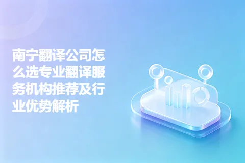 南宁翻译公司怎么选专业翻译服务机构推荐及行业优势解析