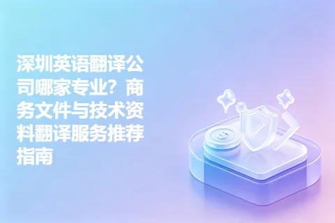 深圳英语翻译公司哪家专业?商务文件与技术资料翻译服务推荐指南