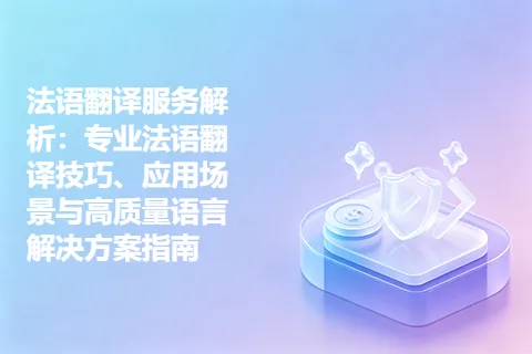 法语翻译服务解析：专业法语翻译技巧、应用场景与高质量语言解决方案指南