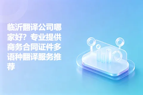 临沂翻译公司哪家好？专业提供商务合同证件多语种翻译服务推荐