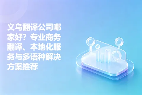 义乌翻译公司哪家好？专业商务翻译、本地化服务与多语种解决方案推荐