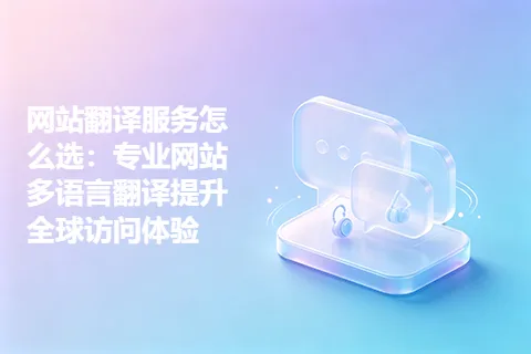 网站翻译服务怎么选：专业网站多语言翻译提升全球访问体验