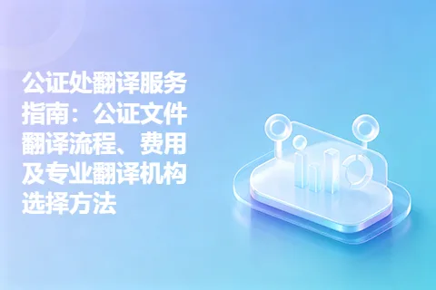 公证处翻译服务指南：公证文件翻译流程、费用及专业翻译机构选择方法