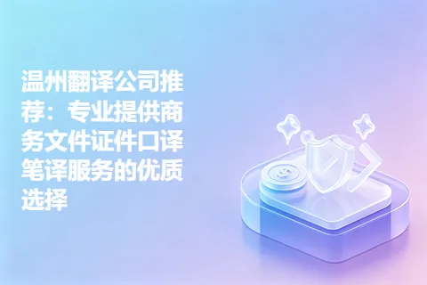 温州翻译公司推荐：专业提供商务文件证件口译笔译服务的优质选择