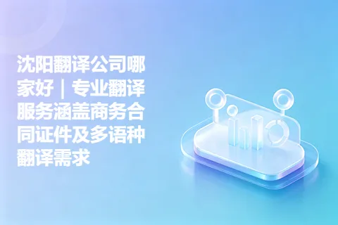 沈阳翻译公司哪家好｜专业翻译服务涵盖商务合同证件及多语种翻译需求