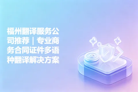 福州翻译服务公司推荐｜专业商务合同证件多语种翻译解决方案