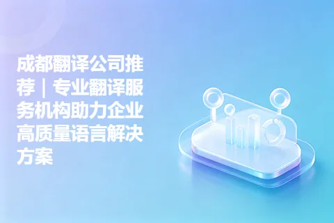 成都翻译公司推荐｜专业翻译服务机构助力企业高质量语言解决方案