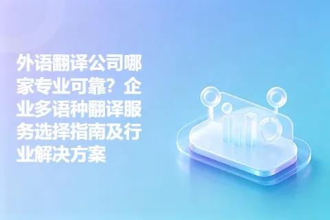 外语翻译公司哪家专业可靠？企业多语种翻译服务选择指南及行业解决方案