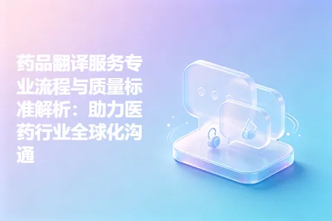 药品翻译服务专业流程与质量标准解析：助力医药行业全球化沟通