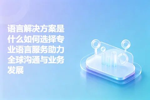 语言解决方案是什么如何选择专业语言服务助力全球沟通与业务发展