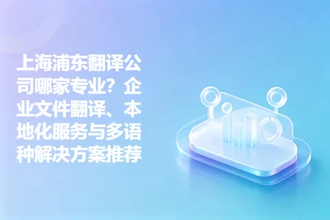 上海浦东翻译公司哪家专业？企业文件翻译、本地化服务与多语种解决方案推荐
