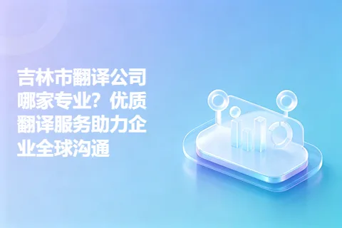 吉林市翻译公司哪家专业？优质翻译服务助力企业全球沟通