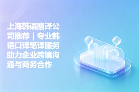 上海韩语翻译公司推荐｜专业韩语口译笔译服务助力企业跨境沟通与商务合作