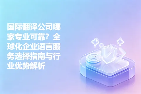 国际翻译公司哪家专业可靠？全球化企业语言服务选择指南与行业优势解析
