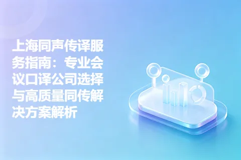 上海同声传译服务指南：专业会议口译公司选择与高质量同传解决方案解析