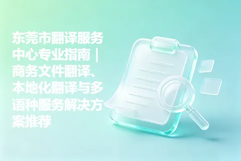 东莞市翻译服务中心专业指南｜商务文件翻译、本地化翻译与多语种服务解决方案推荐