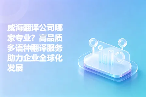 威海翻译公司哪家专业？高品质多语种翻译服务助力企业全球化发展