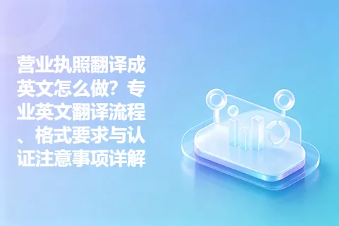 营业执照翻译成英文怎么做？专业英文翻译流程、格式要求与认证注意事项详解