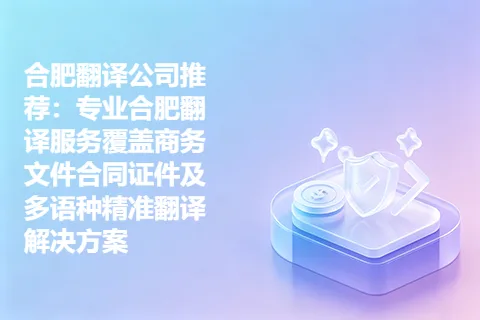 合肥翻译公司推荐：专业合肥翻译服务覆盖商务文件合同证件及多语种精准翻译解决方案