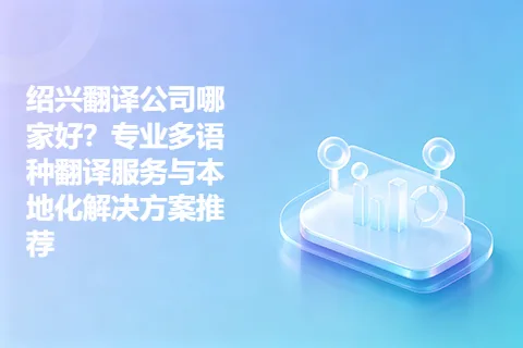 绍兴翻译公司哪家好？专业多语种翻译服务与本地化解决方案推荐