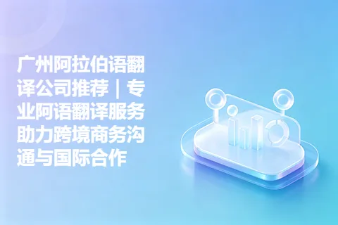 广州阿拉伯语翻译公司推荐｜专业阿语翻译服务助力跨境商务沟通与国际合作
