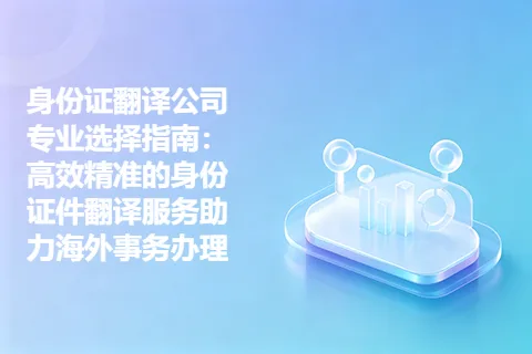 身份证翻译公司专业选择指南：高效精准的身份证件翻译服务助力海外事务办理