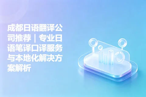 成都日语翻译公司推荐｜专业日语笔译口译服务与本地化解决方案解析