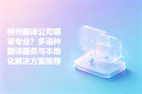 柳州翻译公司哪家专业？多语种翻译服务与本地化解决方案推荐