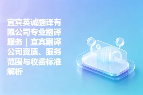 宜宾英诚翻译有限公司专业翻译服务｜宜宾翻译公司资质、服务范围与收费标准解析