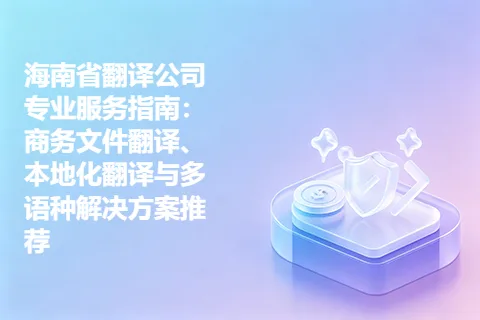 海南省翻译公司专业服务指南：商务文件翻译、本地化翻译与多语种解决方案推荐