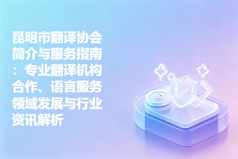 昆明市翻译协会简介与服务指南：专业翻译机构合作、语言服务领域发展与行业资讯解析