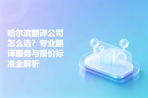 哈尔滨翻译公司怎么选?专业翻译服务与报价标准全解析