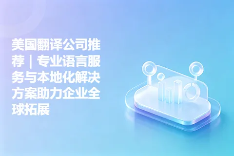 美国翻译公司推荐｜专业语言服务与本地化解决方案助力企业全球拓展