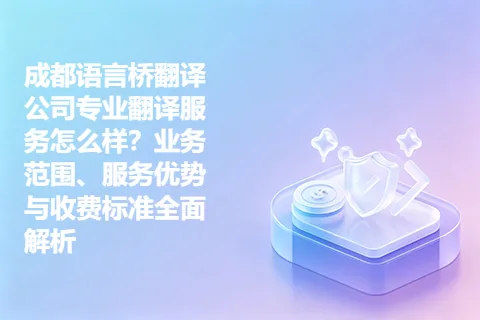 成都语言桥翻译公司专业翻译服务怎么样？业务范围、服务优势与收费标准全面解析